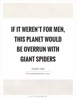 If it weren’t for men, this planet would be overrun with giant spiders Picture Quote #1