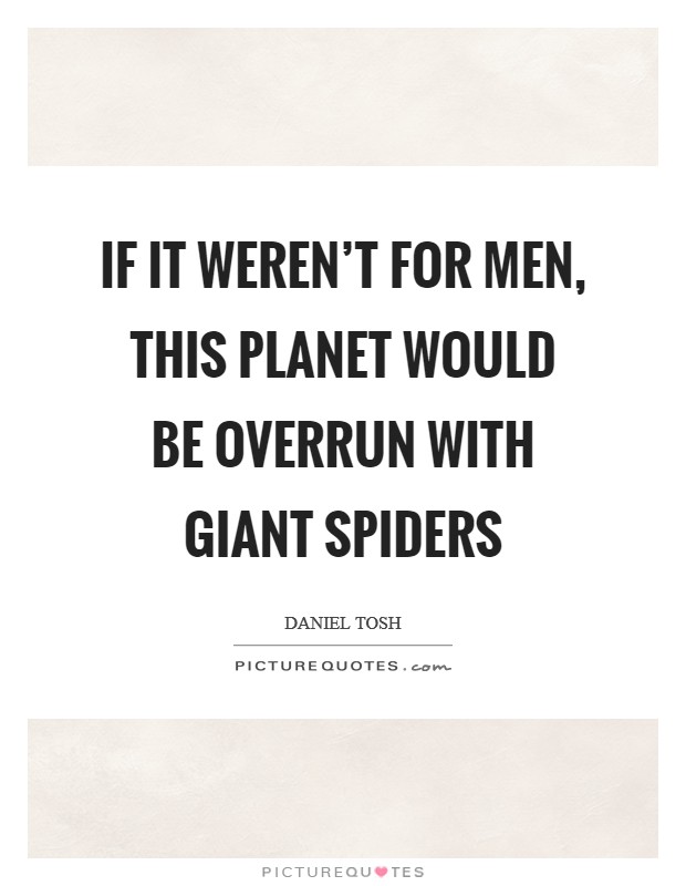If it weren't for men, this planet would be overrun with giant spiders Picture Quote #1