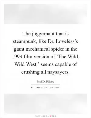 The juggernaut that is steampunk, like Dr. Loveless’s giant mechanical spider in the 1999 film version of ‘The Wild, Wild West,’ seems capable of crushing all naysayers Picture Quote #1