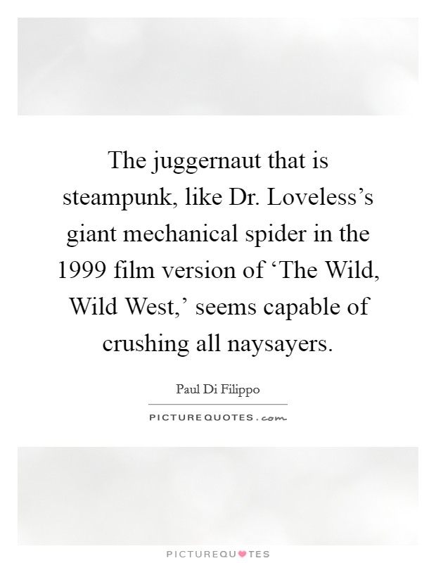The juggernaut that is steampunk, like Dr. Loveless's giant mechanical spider in the 1999 film version of ‘The Wild, Wild West,' seems capable of crushing all naysayers. Picture Quote #1
