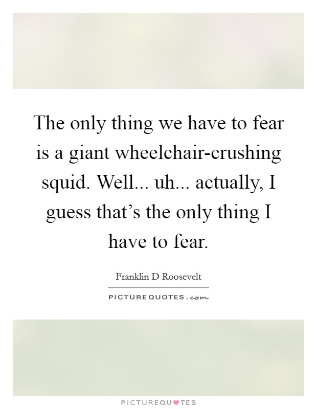 The only thing we have to fear is a giant wheelchair-crushing squid. Well... uh... actually, I guess that's the only thing I have to fear. Picture Quote #1