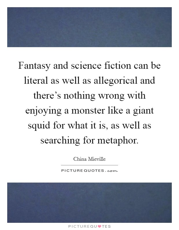Fantasy and science fiction can be literal as well as allegorical and there's nothing wrong with enjoying a monster like a giant squid for what it is, as well as searching for metaphor. Picture Quote #1