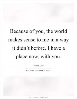 Because of you, the world makes sense to me in a way it didn’t before. I have a place now, with you Picture Quote #1