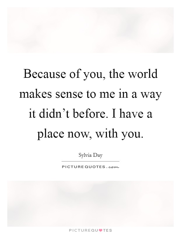 Because of you, the world makes sense to me in a way it didn't before. I have a place now, with you. Picture Quote #1