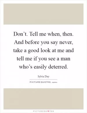 Don’t. Tell me when, then. And before you say never, take a good look at me and tell me if you see a man who’s easily deterred Picture Quote #1