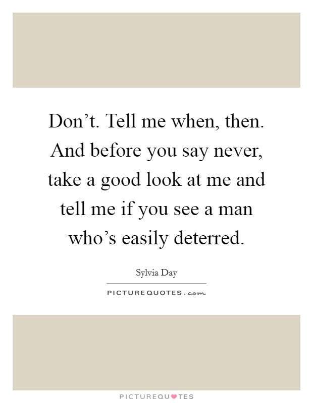 Don't. Tell me when, then. And before you say never, take a good look at me and tell me if you see a man who's easily deterred. Picture Quote #1