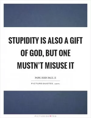 Stupidity is also a gift of God, but one mustn’t misuse it Picture Quote #1