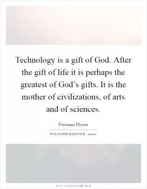 Technology is a gift of God. After the gift of life it is perhaps the greatest of God’s gifts. It is the mother of civilizations, of arts and of sciences Picture Quote #1