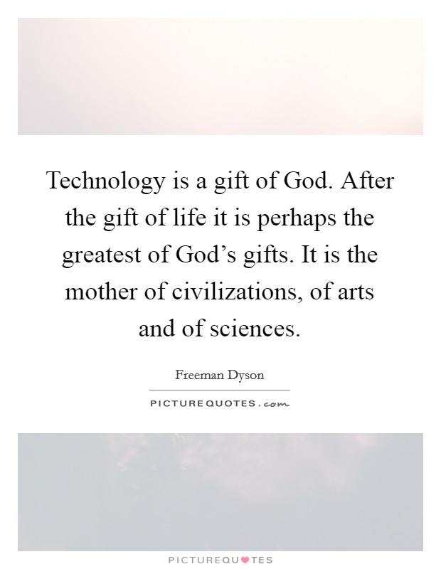 Technology is a gift of God. After the gift of life it is perhaps the greatest of God's gifts. It is the mother of civilizations, of arts and of sciences. Picture Quote #1