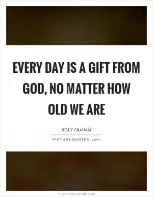 Every day is a gift from God, no matter how old we are Picture Quote #1