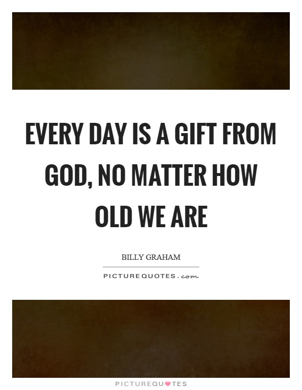 Every day is a gift from God, no matter how old we are Picture Quote #1