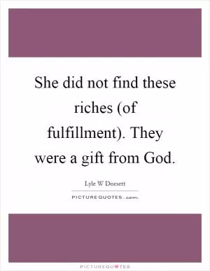 She did not find these riches (of fulfillment). They were a gift from God Picture Quote #1