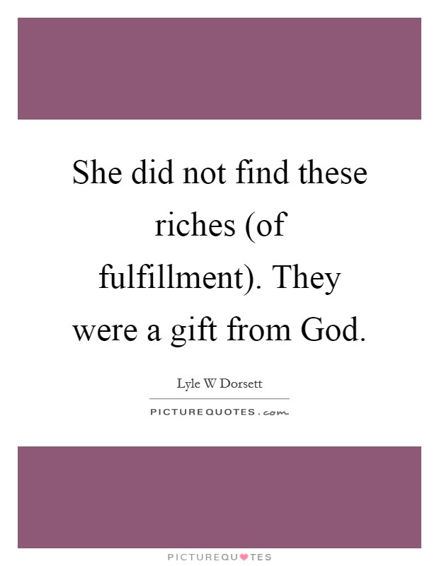 She did not find these riches (of fulfillment). They were a gift from God. Picture Quote #1