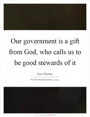 Our government is a gift from God, who calls us to be good stewards of it Picture Quote #1