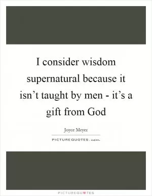 I consider wisdom supernatural because it isn’t taught by men - it’s a gift from God Picture Quote #1