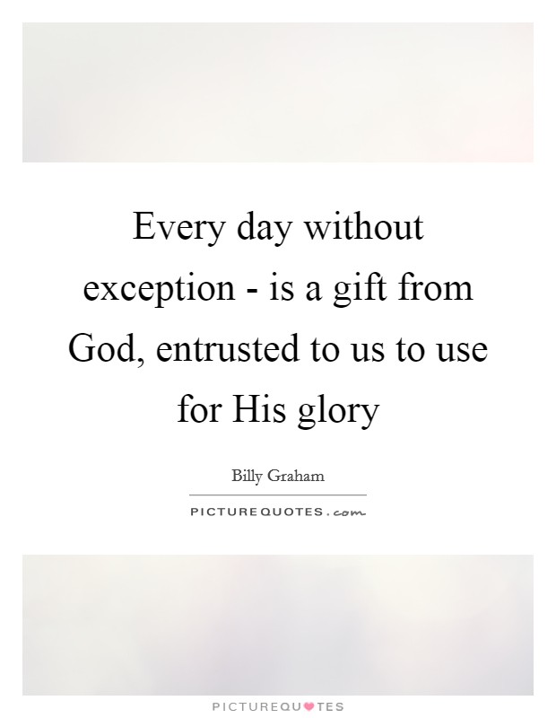 Every day without exception - is a gift from God, entrusted to us to use for His glory Picture Quote #1