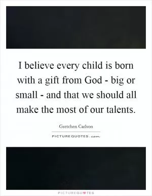 I believe every child is born with a gift from God - big or small - and that we should all make the most of our talents Picture Quote #1