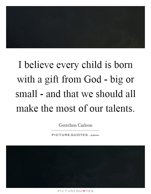 I believe every child is born with a gift from God - big or small - and that we should all make the most of our talents. Picture Quote #1