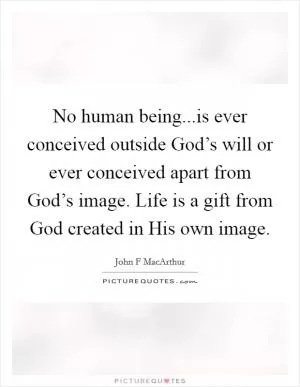 No human being...is ever conceived outside God’s will or ever conceived apart from God’s image. Life is a gift from God created in His own image Picture Quote #1