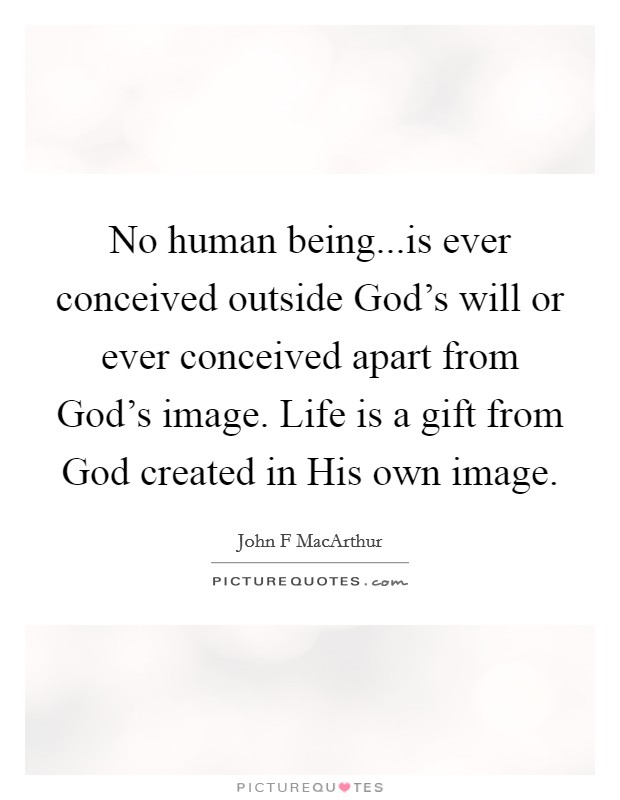 No human being...is ever conceived outside God's will or ever conceived apart from God's image. Life is a gift from God created in His own image. Picture Quote #1