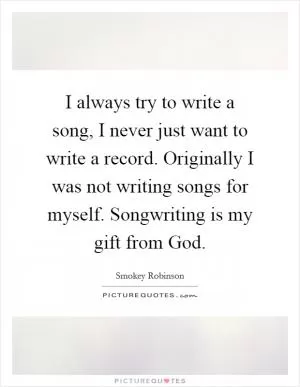I always try to write a song, I never just want to write a record. Originally I was not writing songs for myself. Songwriting is my gift from God Picture Quote #1