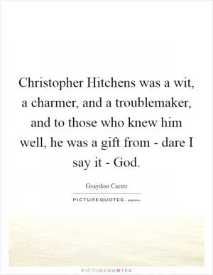 Christopher Hitchens was a wit, a charmer, and a troublemaker, and to those who knew him well, he was a gift from - dare I say it - God Picture Quote #1