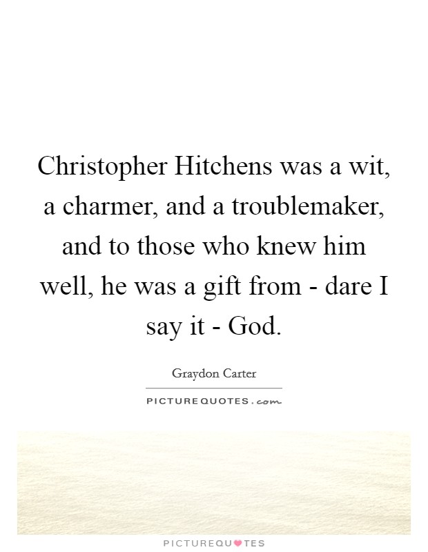Christopher Hitchens was a wit, a charmer, and a troublemaker, and to those who knew him well, he was a gift from - dare I say it - God. Picture Quote #1