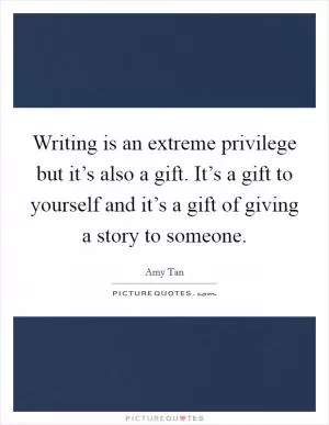 Writing is an extreme privilege but it’s also a gift. It’s a gift to yourself and it’s a gift of giving a story to someone Picture Quote #1