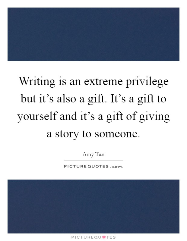 Writing is an extreme privilege but it's also a gift. It's a gift to yourself and it's a gift of giving a story to someone. Picture Quote #1