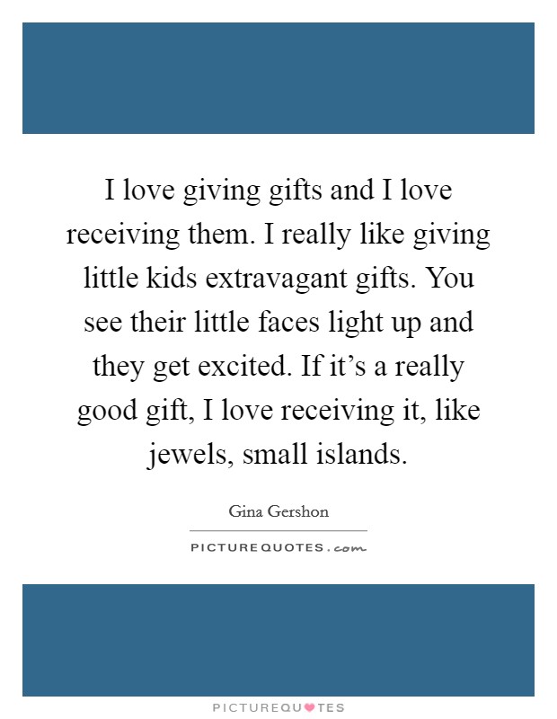 I love giving gifts and I love receiving them. I really like giving little kids extravagant gifts. You see their little faces light up and they get excited. If it's a really good gift, I love receiving it, like jewels, small islands. Picture Quote #1