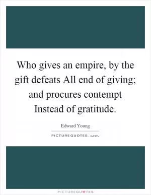 Who gives an empire, by the gift defeats All end of giving; and procures contempt Instead of gratitude Picture Quote #1