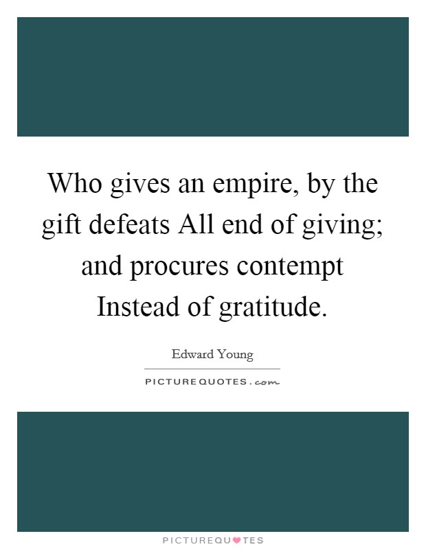 Who gives an empire, by the gift defeats All end of giving; and procures contempt Instead of gratitude. Picture Quote #1