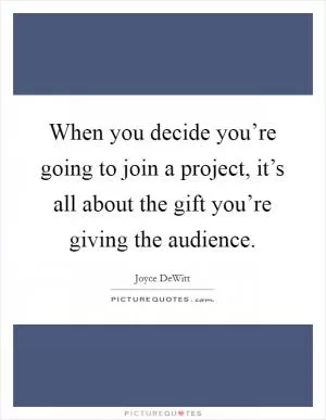 When you decide you’re going to join a project, it’s all about the gift you’re giving the audience Picture Quote #1