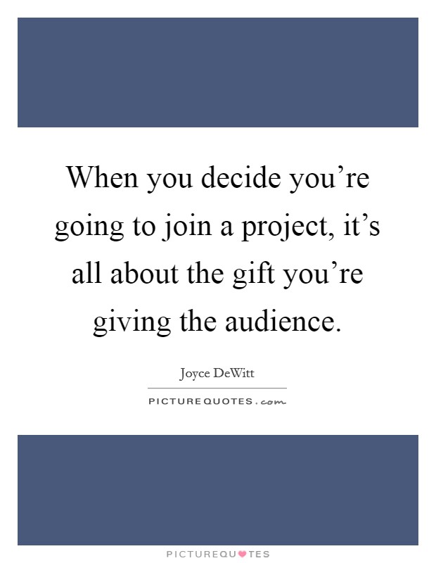When you decide you're going to join a project, it's all about the gift you're giving the audience. Picture Quote #1