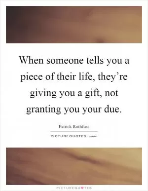 When someone tells you a piece of their life, they’re giving you a gift, not granting you your due Picture Quote #1