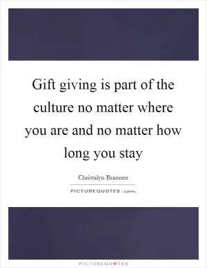 Gift giving is part of the culture no matter where you are and no matter how long you stay Picture Quote #1