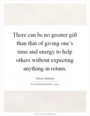 There can be no greater gift than that of giving one’s time and energy to help others without expecting anything in return Picture Quote #1