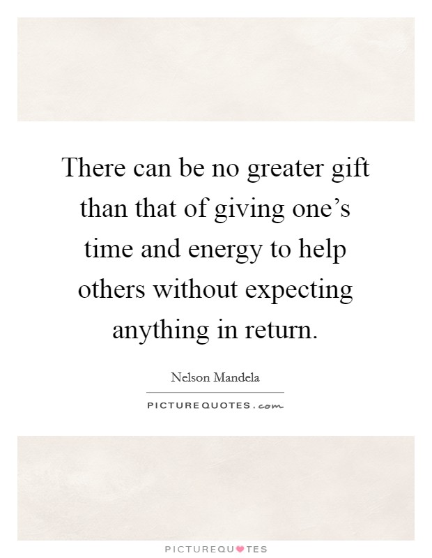 There can be no greater gift than that of giving one's time and energy to help others without expecting anything in return. Picture Quote #1