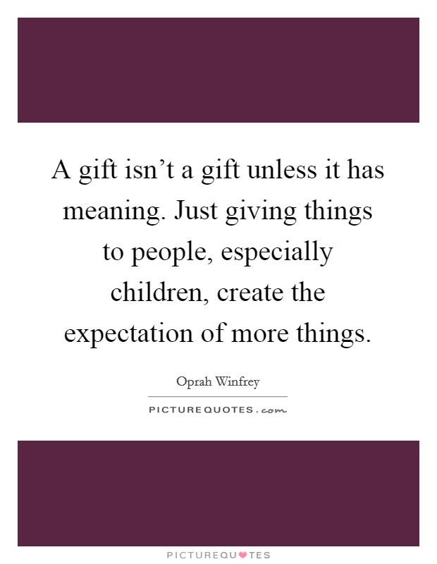 A gift isn't a gift unless it has meaning. Just giving things to people, especially children, create the expectation of more things. Picture Quote #1