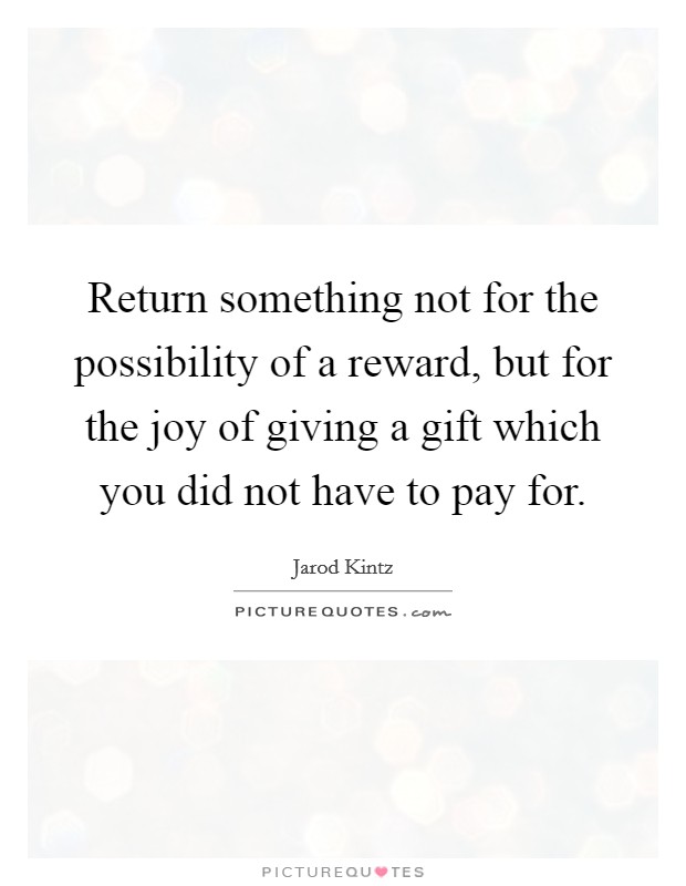 Return something not for the possibility of a reward, but for the joy of giving a gift which you did not have to pay for. Picture Quote #1