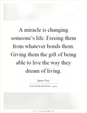 A miracle is changing someone’s life. Freeing them from whatever bonds them. Giving them the gift of being able to live the way they dream of living Picture Quote #1