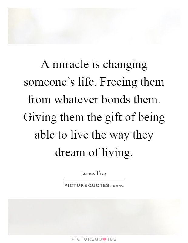 A miracle is changing someone's life. Freeing them from whatever bonds them. Giving them the gift of being able to live the way they dream of living. Picture Quote #1