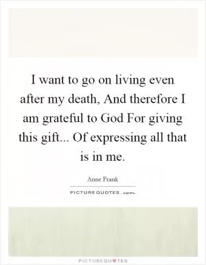 I want to go on living even after my death, And therefore I am grateful to God For giving this gift... Of expressing all that is in me Picture Quote #1