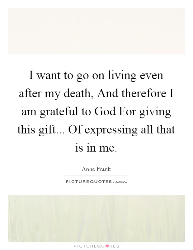 I want to go on living even after my death, And therefore I am grateful to God For giving this gift... Of expressing all that is in me. Picture Quote #1