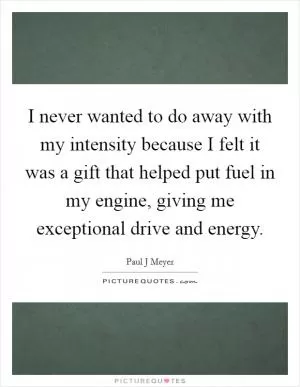 I never wanted to do away with my intensity because I felt it was a gift that helped put fuel in my engine, giving me exceptional drive and energy Picture Quote #1