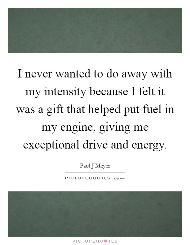 I never wanted to do away with my intensity because I felt it was a gift that helped put fuel in my engine, giving me exceptional drive and energy. Picture Quote #1