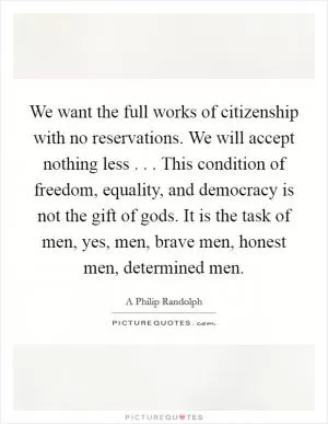 We want the full works of citizenship with no reservations. We will accept nothing less . . . This condition of freedom, equality, and democracy is not the gift of gods. It is the task of men, yes, men, brave men, honest men, determined men Picture Quote #1