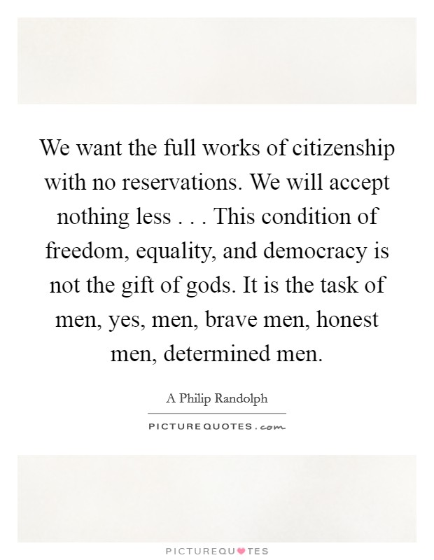 We want the full works of citizenship with no reservations. We will accept nothing less . . . This condition of freedom, equality, and democracy is not the gift of gods. It is the task of men, yes, men, brave men, honest men, determined men. Picture Quote #1