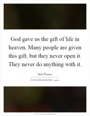 God gave us the gift of life in heaven. Many people are given this gift, but they never open it. They never do anything with it Picture Quote #1