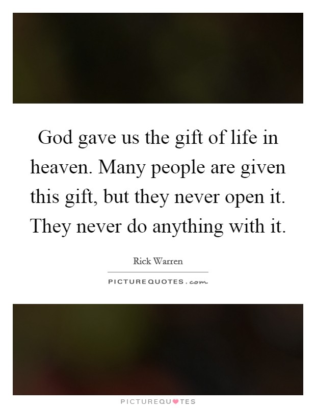 God gave us the gift of life in heaven. Many people are given this gift, but they never open it. They never do anything with it. Picture Quote #1